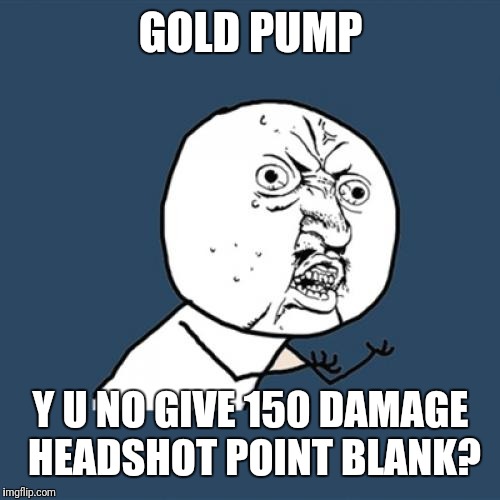 Y U No Meme | GOLD PUMP Y U NO GIVE 150 DAMAGE HEADSHOT POINT BLANK? | image tagged in memes,y u no | made w/ Imgflip meme maker