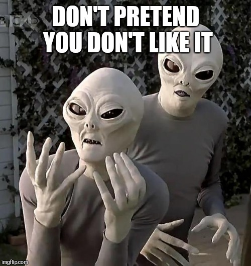 Aliens | DON'T PRETEND YOU DON'T LIKE IT | image tagged in aliens | made w/ Imgflip meme maker