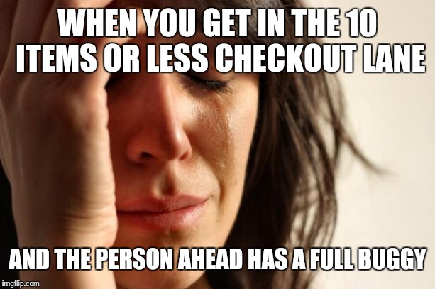 Literally just made this in the grocery store... | WHEN YOU GET IN THE 10 ITEMS OR LESS CHECKOUT LANE; AND THE PERSON AHEAD HAS A FULL BUGGY | image tagged in memes,first world problems,geez,wtf,grocery store | made w/ Imgflip meme maker