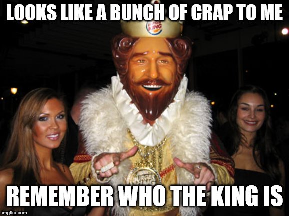 Burger King | LOOKS LIKE A BUNCH OF CRAP TO ME REMEMBER WHO THE KING IS | image tagged in burger king | made w/ Imgflip meme maker