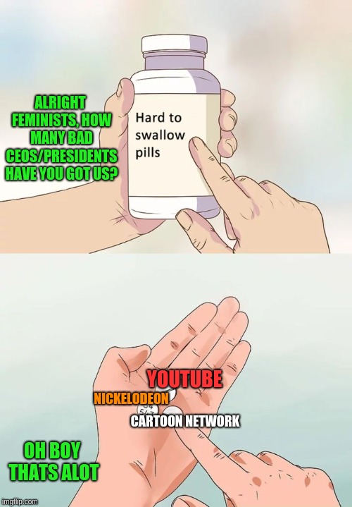 Hard To Swallow Pills/Feminism doesnt work. | ALRIGHT FEMINISTS, HOW MANY BAD CEOS/PRESIDENTS HAVE YOU GOT US? YOUTUBE; NICKELODEON; CARTOON NETWORK; OH BOY THATS ALOT | image tagged in memes,hard to swallow pills,feminism,doesnt work | made w/ Imgflip meme maker