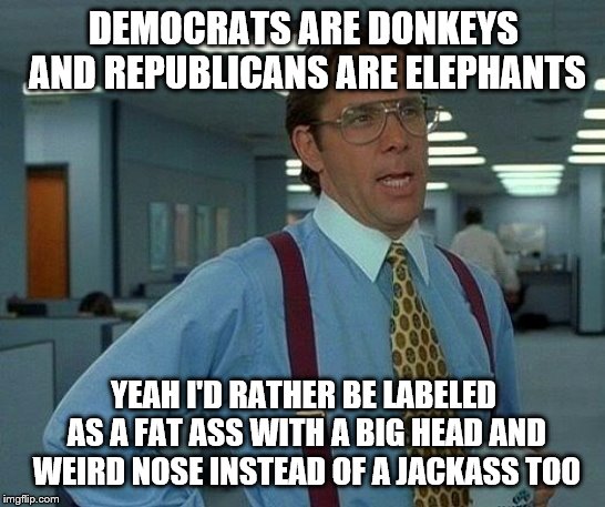 Serious question: Who came up with those to be the symbols? | DEMOCRATS ARE DONKEYS AND REPUBLICANS ARE ELEPHANTS; YEAH I'D RATHER BE LABELED AS A FAT ASS WITH A BIG HEAD AND WEIRD NOSE INSTEAD OF A JACKASS TOO | image tagged in memes,that would be great,republicans,democrats,politics | made w/ Imgflip meme maker