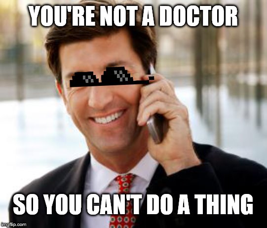 Arrogant Rich Man Meme |  YOU'RE NOT A DOCTOR; SO YOU CAN'T DO A THING | image tagged in memes,arrogant rich man | made w/ Imgflip meme maker