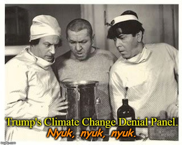 Trump's Climate Change Denial Panel. Nyuk, nyuk, nyuk. | image tagged in trump,climate change,global warming,three stooges | made w/ Imgflip meme maker