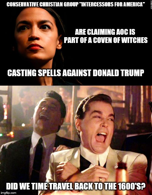 CONSERVATIVE CHRISTIAN GROUP "INTERCESSORS FOR AMERICA"; ARE CLAIMING AOC IS PART OF A COVEN OF WITCHES; CASTING SPELLS AGAINST DONALD TRUMP; DID WE TIME TRAVEL BACK TO THE 1600'S? | image tagged in memes,good fellas hilarious,ocasio-cortez super genius | made w/ Imgflip meme maker