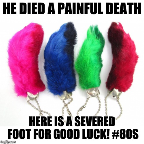 HE DIED A PAINFUL DEATH; HERE IS A SEVERED FOOT FOR GOOD LUCK! #80S | made w/ Imgflip meme maker