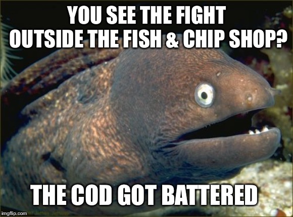 Bad Joke Eel Meme | YOU SEE THE FIGHT OUTSIDE THE FISH & CHIP SHOP? THE COD GOT BATTERED | image tagged in memes,bad joke eel | made w/ Imgflip meme maker