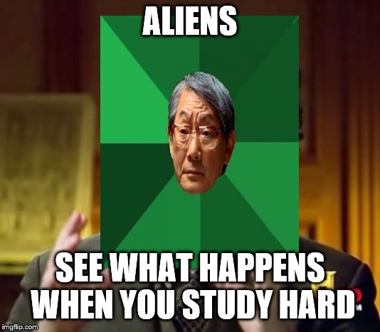 (Insert clever title here) | ALIENS; SEE WHAT HAPPENS WHEN YOU STUDY HARD | image tagged in high expectations asian father,aliens | made w/ Imgflip meme maker