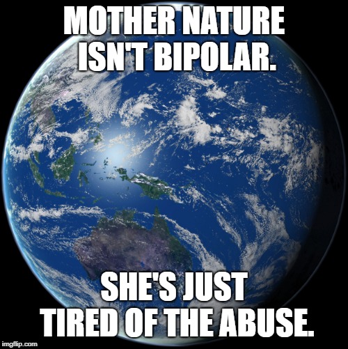 Planet Earth | MOTHER NATURE ISN'T BIPOLAR. SHE'S JUST TIRED OF THE ABUSE. | image tagged in planet earth | made w/ Imgflip meme maker