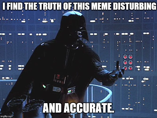 Darth Vader - Come to the Dark Side | I FIND THE TRUTH OF THIS MEME DISTURBING AND ACCURATE. | image tagged in darth vader - come to the dark side | made w/ Imgflip meme maker