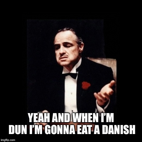 Godfather | YEAH AND WHEN I’M DUN I’M GONNA EAT A DANISH | image tagged in godfather | made w/ Imgflip meme maker