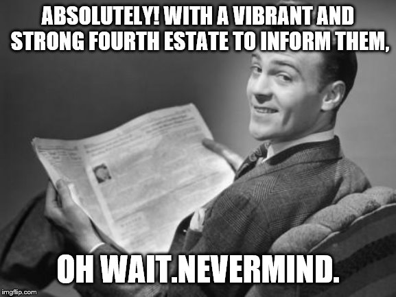 50's newspaper | ABSOLUTELY! WITH A VIBRANT AND STRONG FOURTH ESTATE TO INFORM THEM, OH WAIT.NEVERMIND. | image tagged in 50's newspaper | made w/ Imgflip meme maker