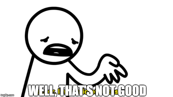 WELL, THAT'S NOT GOOD | made w/ Imgflip meme maker