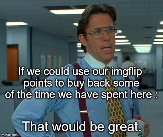 Wishful Thinking | If we could use our imgflip points to buy back some of the time we have spent here :; That would be great. | image tagged in memes,that would be great,imgflip points | made w/ Imgflip meme maker
