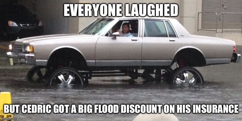 Big rims | EVERYONE LAUGHED; BUT CEDRIC GOT A BIG FLOOD DISCOUNT ON HIS INSURANCE | image tagged in big rims | made w/ Imgflip meme maker