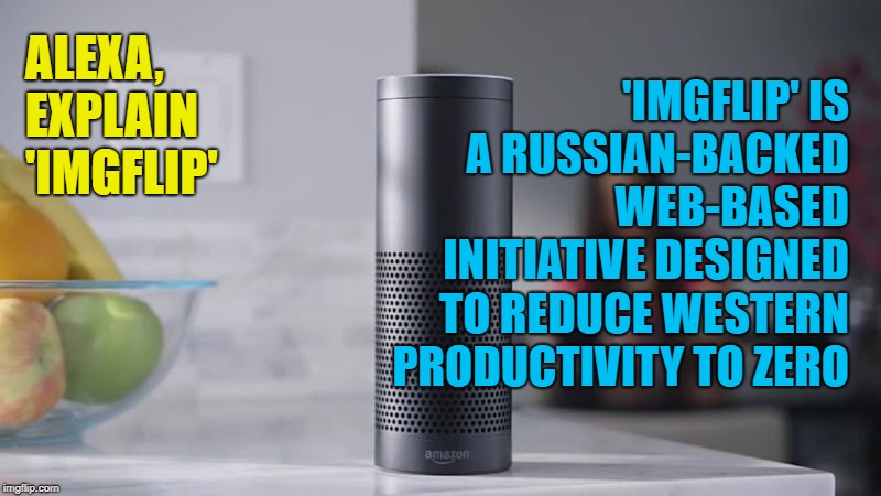 Alexa Jokkkkkkkkke! (Honest) | 'IMGFLIP' IS A RUSSIAN-BACKED WEB-BASED INITIATIVE DESIGNED TO REDUCE WESTERN PRODUCTIVITY TO ZERO; ALEXA, EXPLAIN 'IMGFLIP' | image tagged in alexa,russia | made w/ Imgflip meme maker