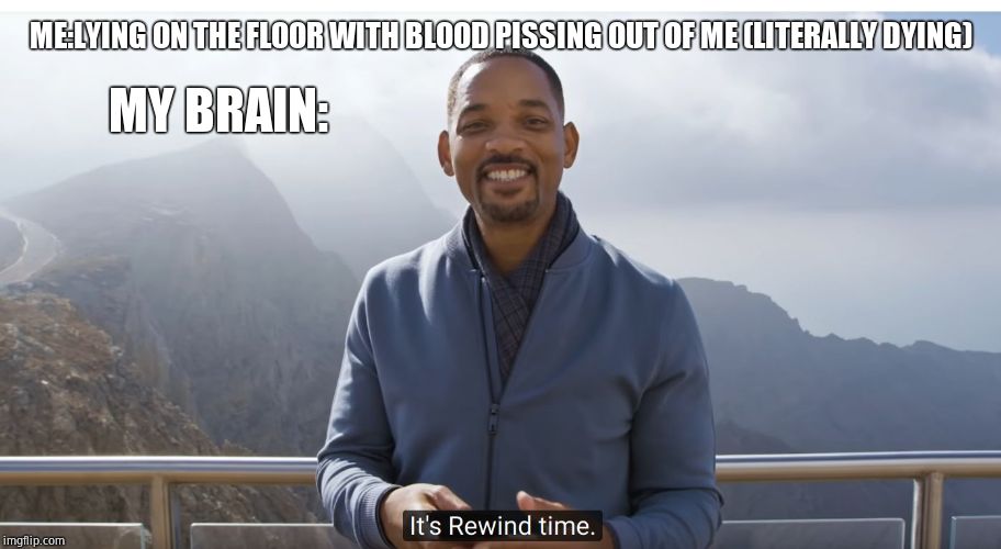 It's rewind time | MY BRAIN:; ME:LYING ON THE FLOOR WITH BLOOD PISSING OUT OF ME (LITERALLY DYING) | image tagged in it's rewind time | made w/ Imgflip meme maker