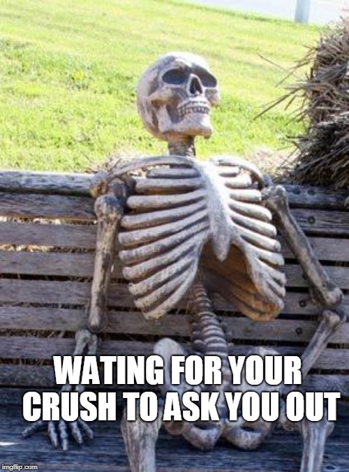 Waiting Skeleton Meme | WATING FOR YOUR CRUSH TO ASK YOU OUT | image tagged in memes,waiting skeleton | made w/ Imgflip meme maker