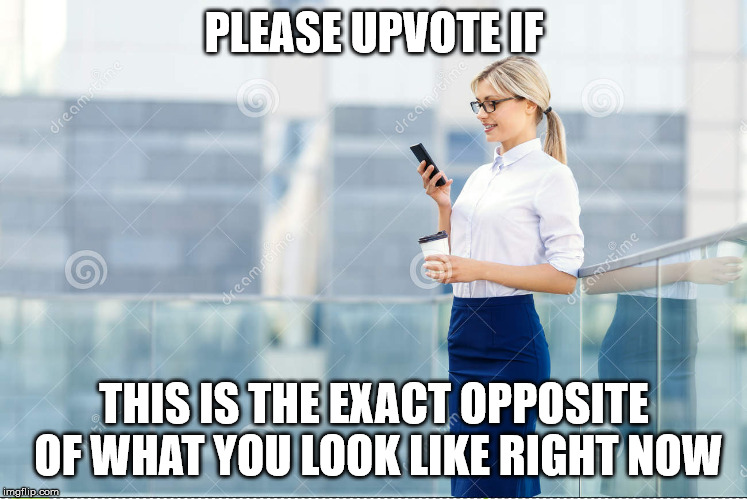 unless you're on a laptop, of course | PLEASE UPVOTE IF; THIS IS THE EXACT OPPOSITE OF WHAT YOU LOOK LIKE RIGHT NOW | image tagged in woman,phone | made w/ Imgflip meme maker