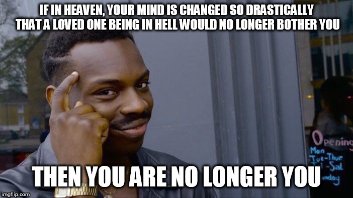Roll Safe Think About It | IF IN HEAVEN, YOUR MIND IS CHANGED SO DRASTICALLY THAT A LOVED ONE BEING IN HELL WOULD NO LONGER BOTHER YOU; THEN YOU ARE NO LONGER YOU | image tagged in memes,roll safe think about it,heaven,hell,heaven and hell,brainwashing | made w/ Imgflip meme maker