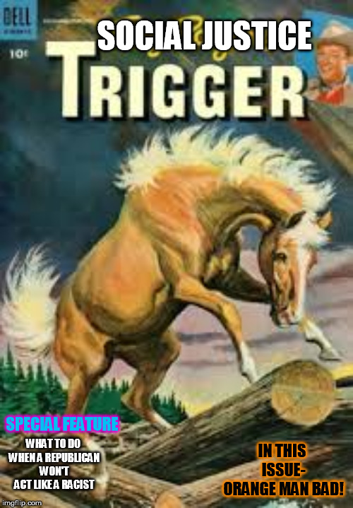 Soooo Triggered! | SOCIAL JUSTICE; SPECIAL FEATURE; IN THIS ISSUE- ORANGE MAN BAD! WHAT TO DO WHEN A REPUBLICAN WON'T ACT LIKE A RACIST | image tagged in sjw triggered | made w/ Imgflip meme maker