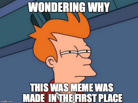 Why | WONDERING WHY; THIS WAS MEME WAS MADE  IN THE FIRST PLACE | image tagged in memes,futurama fry | made w/ Imgflip meme maker