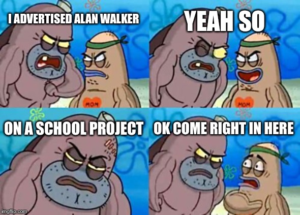 How Tough Are You | YEAH SO; I ADVERTISED ALAN WALKER; ON A SCHOOL PROJECT; OK COME RIGHT IN HERE | image tagged in memes,how tough are you | made w/ Imgflip meme maker