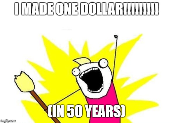 X All The Y Meme | I MADE ONE DOLLAR!!!!!!!!! (IN 50 YEARS) | image tagged in memes,x all the y | made w/ Imgflip meme maker