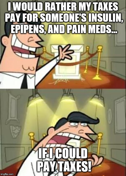 This Is Where I'd Put My Trophy If I Had One Meme | I WOULD RATHER MY TAXES PAY FOR SOMEONE'S INSULIN, EPIPENS, AND PAIN MEDS... IF I COULD PAY TAXES! | image tagged in memes,this is where i'd put my trophy if i had one | made w/ Imgflip meme maker