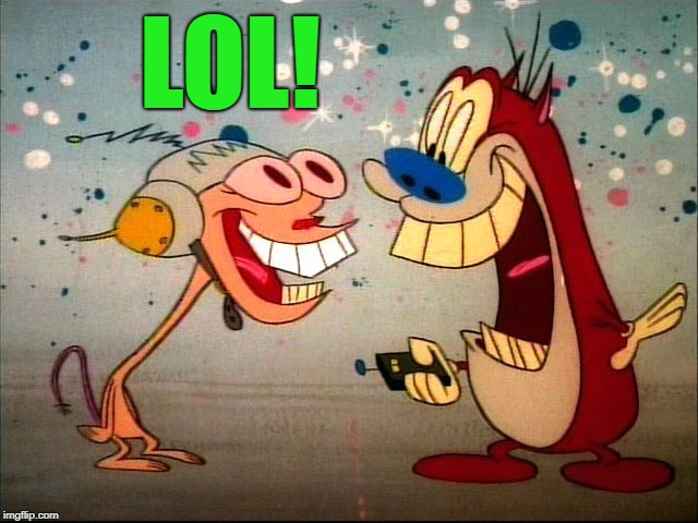 LOL! | image tagged in ren and stimpy | made w/ Imgflip meme maker