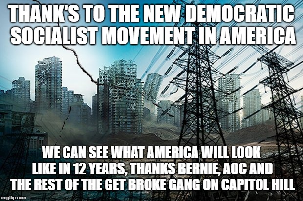 AMERICA IN 12 YEARS | THANK'S TO THE NEW DEMOCRATIC SOCIALIST MOVEMENT IN AMERICA; WE CAN SEE WHAT AMERICA WILL LOOK LIKE IN 12 YEARS, THANKS BERNIE, AOC AND THE REST OF THE GET BROKE GANG ON CAPITOL HILL | image tagged in it's coming the end,were toast | made w/ Imgflip meme maker