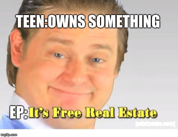 It's Free Real Estate | TEEN:OWNS SOMETHING; EP: | image tagged in it's free real estate | made w/ Imgflip meme maker