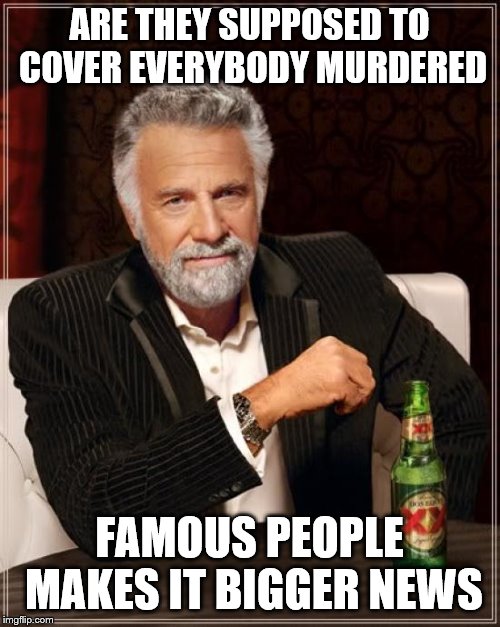The Most Interesting Man In The World Meme | ARE THEY SUPPOSED TO COVER EVERYBODY MURDERED FAMOUS PEOPLE MAKES IT BIGGER NEWS | image tagged in memes,the most interesting man in the world | made w/ Imgflip meme maker
