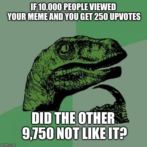 If u like the meme just upvote it | IF 10,000 PEOPLE VIEWED YOUR MEME AND YOU GET 250 UPVOTES; DID THE OTHER 9,750 NOT LIKE IT? | image tagged in memes,philosoraptor,upvote | made w/ Imgflip meme maker