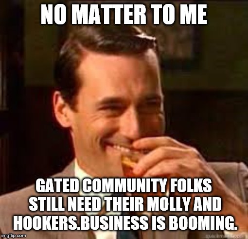 madmen | NO MATTER TO ME GATED COMMUNITY FOLKS STILL NEED THEIR MOLLY AND HOOKERS.BUSINESS IS BOOMING. | image tagged in madmen | made w/ Imgflip meme maker