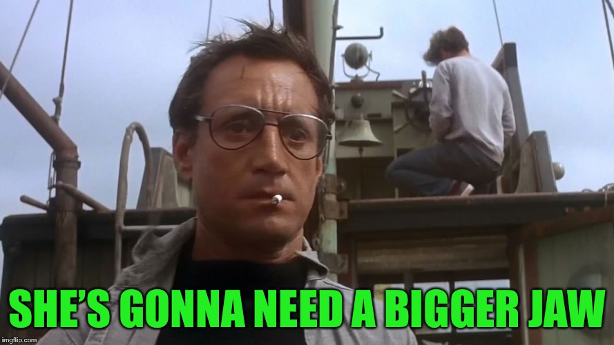 Going to need a bigger boat | SHE’S GONNA NEED A BIGGER JAW | image tagged in going to need a bigger boat | made w/ Imgflip meme maker