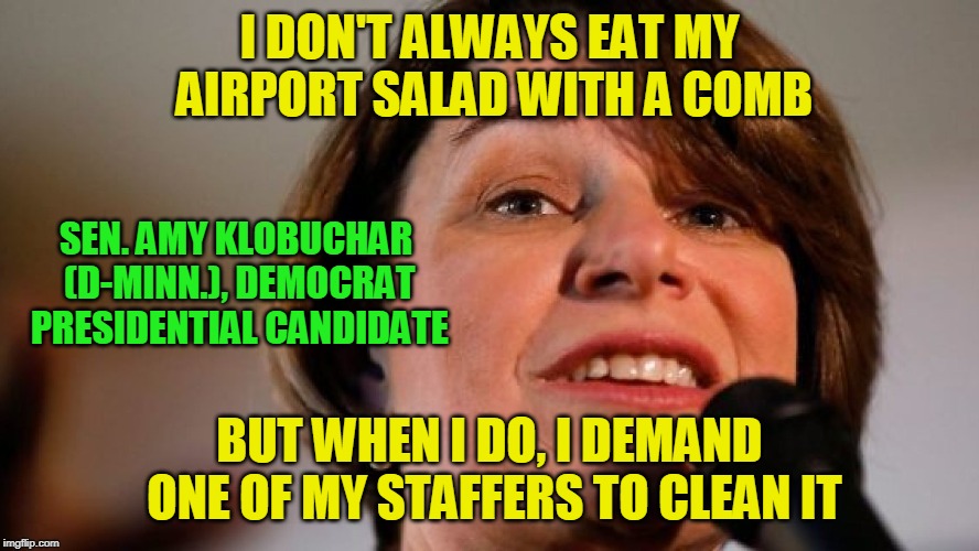 Weird, but it Works | I DON'T ALWAYS EAT MY AIRPORT SALAD WITH A COMB; SEN. AMY KLOBUCHAR (D-MINN.), DEMOCRAT PRESIDENTIAL CANDIDATE; BUT WHEN I DO, I DEMAND ONE OF MY STAFFERS TO CLEAN IT | image tagged in sen amy klobuchar,2020 presidential campaign | made w/ Imgflip meme maker
