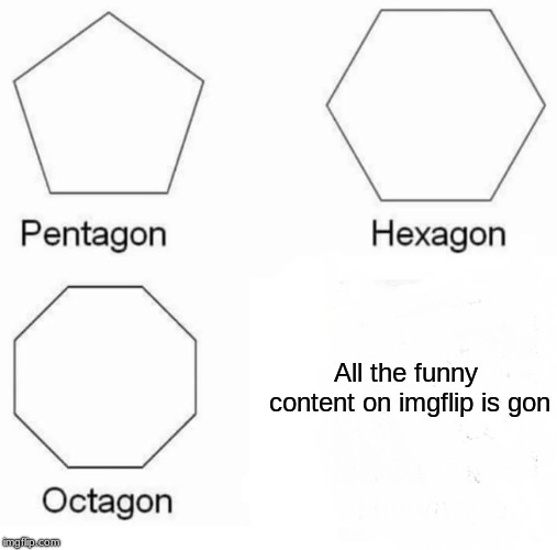 Pentagon Hexagon Octagon Meme | All the funny content on imgflip is gon | image tagged in pentagon hexagon octagon | made w/ Imgflip meme maker