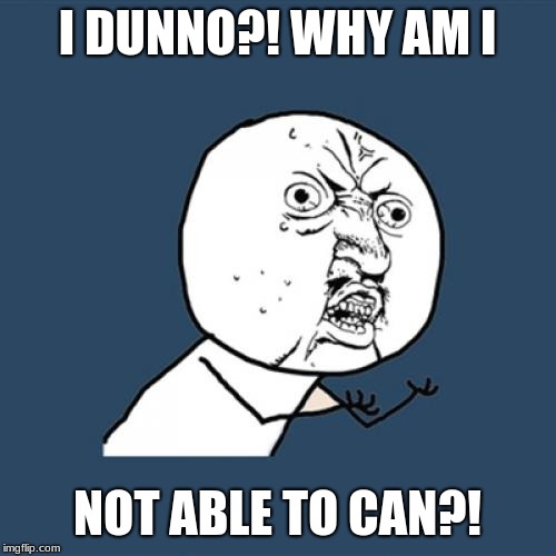 Y U No Meme | I DUNNO?! WHY AM I NOT ABLE TO CAN?! | image tagged in memes,y u no | made w/ Imgflip meme maker