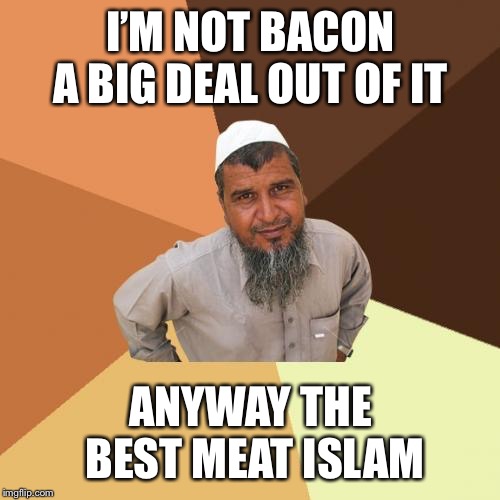 Ordinary Muslim Man Meme | I’M NOT BACON A BIG DEAL OUT OF IT ANYWAY THE BEST MEAT ISLAM | image tagged in memes,ordinary muslim man | made w/ Imgflip meme maker