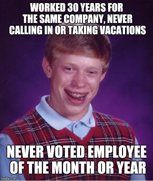 Bad Luck Brian Meme | WORKED 30 YEARS FOR THE SAME COMPANY, NEVER CALLING IN OR TAKING VACATIONS NEVER VOTED EMPLOYEE OF THE MONTH OR YEAR | image tagged in memes,bad luck brian | made w/ Imgflip meme maker