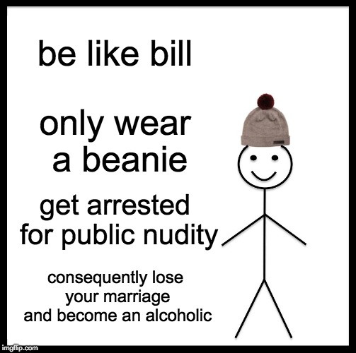 Be Like Bill | be like bill; only wear a beanie; get arrested for public nudity; consequently lose your marriage and become an alcoholic | image tagged in memes,be like bill,funny,dark humor,beanie,marriage | made w/ Imgflip meme maker