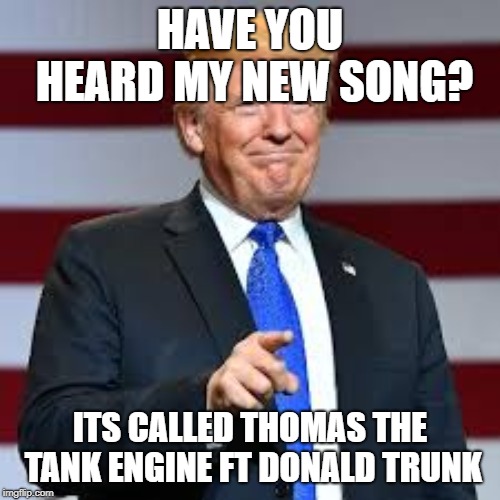 donaldiboi | HAVE YOU HEARD MY NEW SONG? ITS CALLED THOMAS THE TANK ENGINE FT DONALD TRUNK | image tagged in donaldiboi | made w/ Imgflip meme maker