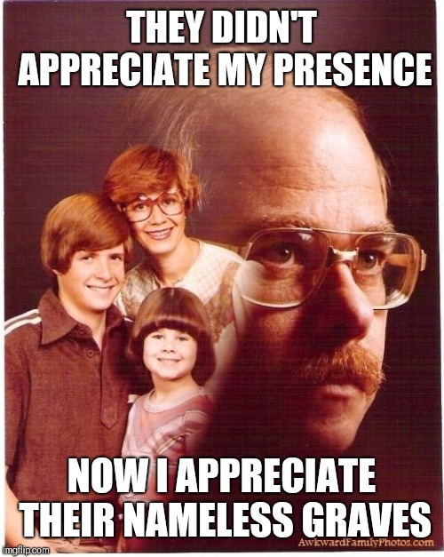 Vengeance Dad Meme | THEY DIDN'T APPRECIATE MY PRESENCE; NOW I APPRECIATE THEIR NAMELESS GRAVES | image tagged in memes,vengeance dad | made w/ Imgflip meme maker