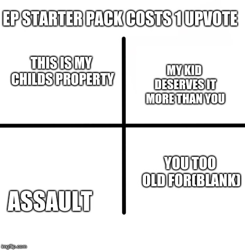 Blank Starter Pack Meme | EP STARTER PACK COSTS 1 UPVOTE; MY KID DESERVES IT MORE THAN YOU; THIS IS MY CHILDS PROPERTY; ASSAULT; YOU TOO OLD FOR(BLANK) | image tagged in memes,blank starter pack | made w/ Imgflip meme maker