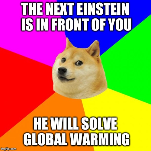 Advice Doge | THE NEXT EINSTEIN IS IN FRONT OF YOU; HE WILL SOLVE GLOBAL WARMING | image tagged in memes,advice doge | made w/ Imgflip meme maker