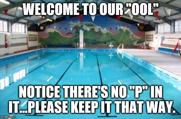 Swimming Pool | WELCOME TO OUR "OOL" NOTICE THERE'S NO "P" IN IT...PLEASE KEEP IT THAT WAY. | image tagged in swimming pool | made w/ Imgflip meme maker
