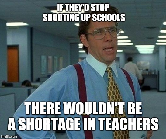 That Would Be Great | IF THEY'D STOP SHOOTING UP SCHOOLS; THERE WOULDN'T BE A SHORTAGE IN TEACHERS | image tagged in memes,that would be great | made w/ Imgflip meme maker