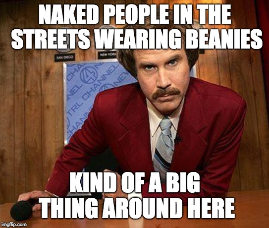 ron burgundy | NAKED PEOPLE IN THE STREETS WEARING BEANIES KIND OF A BIG THING AROUND HERE | image tagged in ron burgundy | made w/ Imgflip meme maker