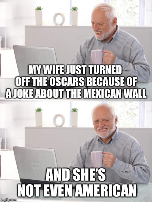 Old man cup of coffee | MY WIFE JUST TURNED OFF THE OSCARS BECAUSE OF A JOKE ABOUT THE MEXICAN WALL; AND SHE’S NOT EVEN AMERICAN | image tagged in old man cup of coffee | made w/ Imgflip meme maker